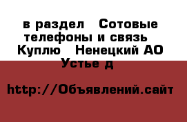  в раздел : Сотовые телефоны и связь » Куплю . Ненецкий АО,Устье д.